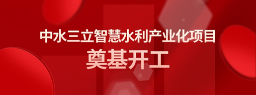 ?總投資3億！中水三立智慧水利產(chǎn)業(yè)化項(xiàng)目奠基開(kāi)工儀式隆重舉行