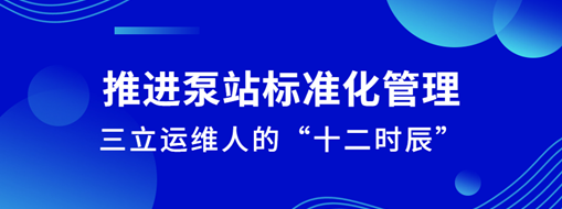 ?推進(jìn)泵站標(biāo)準(zhǔn)化管理！三立運(yùn)維人的“十二時(shí)辰”